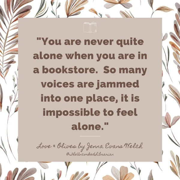 Quote Book Blog Post Ideas graphic that says "You are never quite alone when you are in a bookstore.  So many voices are jammed into one place, it is impossible to feel alone." from Love and Olives by Jenna Evans Welch.