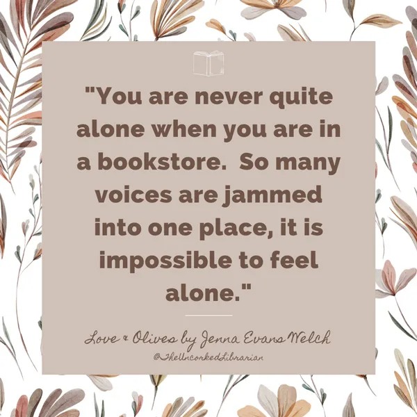 Quote Book Blog Post Ideas graphic that says "You are never quite alone when you are in a bookstore. So many voices are jammed into one place, it is impossible to feel alone." from Love and Olives by Jenna Evans Welch.