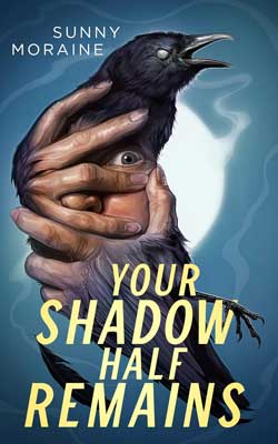 Your Shadow Half Remains by Sunny Moraine book cover with hand wrapped around face that is partly morphed into a black crow